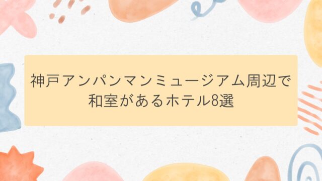 神戸アンパンマンミュージアム周辺にある子連れにおすすめの和室があるホテル8選！